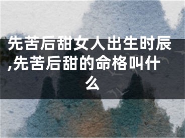 先苦后甜女人出生时辰,先苦后甜的命格叫什么
