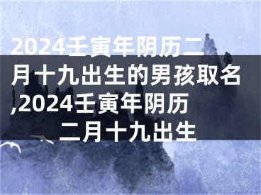 2024壬寅年阴历二月十九出生的男孩取名,2024壬寅年阴历二月十九出生
