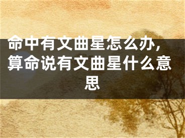 命中有文曲星怎么办,算命说有文曲星什么意思