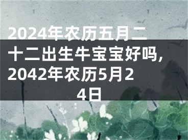 2024年农历五月二十二出生牛宝宝好吗,2042年农历5月24日