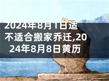 2024年8月1日适不适合搬家乔迁,2024年8月8日黄历