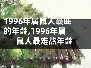 1996年属鼠人最旺的年龄,1996年属鼠人最难熬年龄