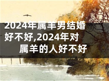2024年属羊男结婚好不好,2024年对属羊的人好不好