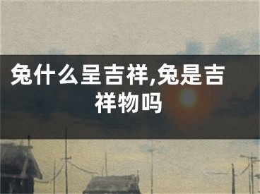 兔什么呈吉祥,兔是吉祥物吗