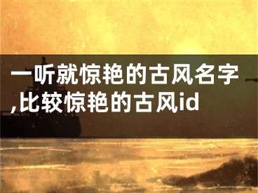 一听就惊艳的古风名字,比较惊艳的古风id