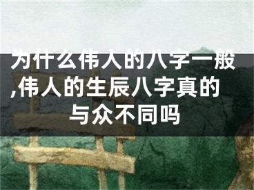 为什么伟人的八字一般,伟人的生辰八字真的与众不同吗