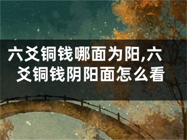 六爻铜钱哪面为阳,六爻铜钱阴阳面怎么看