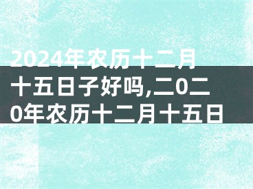 2024年农历十二月十五日子好吗,二0二0年农历十二月十五日