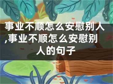 事业不顺怎么安慰别人,事业不顺怎么安慰别人的句子