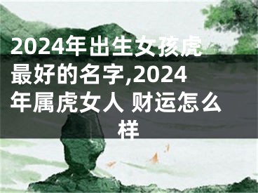 2024年出生女孩虎最好的名字,2024年属虎女人 财运怎么样