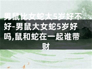 男鼠比女蛇大5岁好不好-男鼠大女蛇5岁好吗,鼠和蛇在一起谁带财