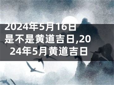 2024年5月16日是不是黄道吉日,2024年5月黄道吉日
