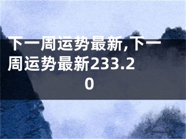 下一周运势最新,下一周运势最新233.20