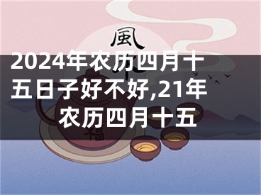 2024年农历四月十五日子好不好,21年农历四月十五