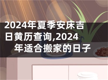 2024年夏季安床吉日黄历查询,2024年适合搬家的日子