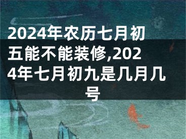 2024年农历七月初五能不能装修,2024年七月初九是几月几号