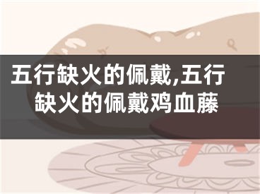 五行缺火的佩戴,五行缺火的佩戴鸡血藤