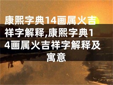 康熙字典14画属火吉祥字解释,康熙字典14画属火吉祥字解释及寓意