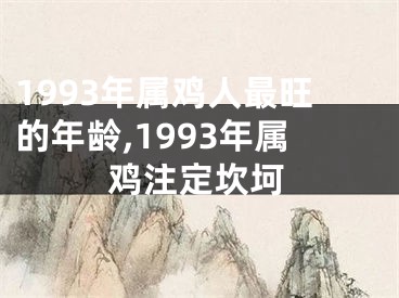 1993年属鸡人最旺的年龄,1993年属鸡注定坎坷