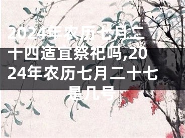 2024年农历七月二十四适宜祭祀吗,2024年农历七月二十七是几号
