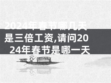 2024年春节哪几天是三倍工资,请问2024年春节是哪一天