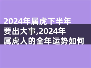 2024年属虎下半年要出大事,2024年属虎人的全年运势如何