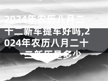 2024年农历八月二十二新车提车好吗,2024年农历八月二十二新历是多少