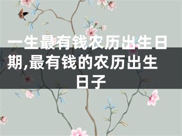一生最有钱农历出生日期,最有钱的农历出生日子