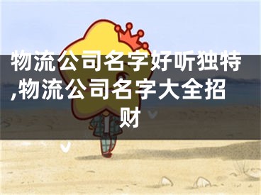 物流公司名字好听独特,物流公司名字大全招财