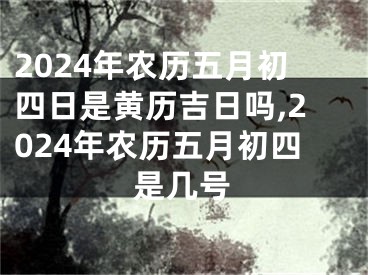 2024年农历五月初四日是黄历吉日吗,2024年农历五月初四是几号