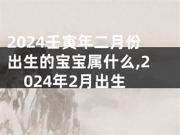 2024壬寅年二月份出生的宝宝属什么,2024年2月出生