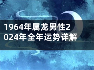 1964年属龙男性2024年全年运势详解
