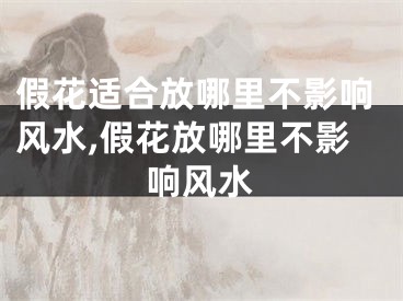 假花适合放哪里不影响风水,假花放哪里不影响风水