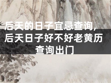 后天的日子宜忌查询,后天日子好不好老黄历查询出门