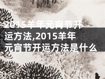 2015羊年元宵节开运方法,2015羊年元宵节开运方法是什么