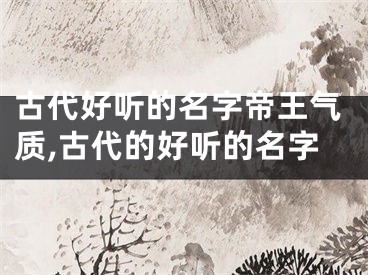 古代好听的名字帝王气质,古代的好听的名字
