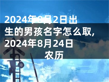 2024年8月2日出生的男孩名字怎么取,2024年8月24日农历