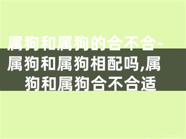 属狗和属狗的合不合-属狗和属狗相配吗,属狗和属狗合不合适