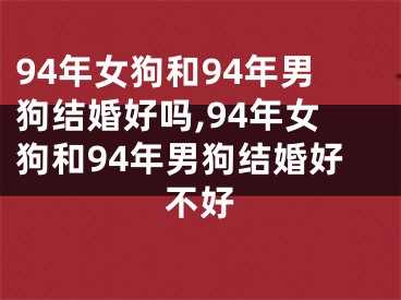 94年女狗和94年男狗结婚好吗,94年女狗和94年男狗结婚好不好