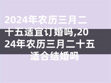2024年农历三月二十五适宜订婚吗,2024年农历三月二十五适合结婚吗