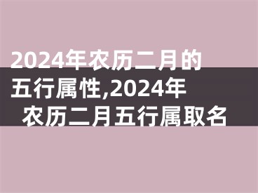 2024年农历二月的五行属性,2024年农历二月五行属取名