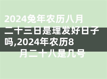 2024兔年农历八月二十三日是理发好日子吗,2024年农历8月二十八是几号