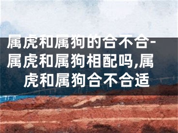 属虎和属狗的合不合-属虎和属狗相配吗,属虎和属狗合不合适
