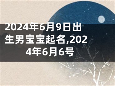 2024年6月9日出生男宝宝起名,2024年6月6号