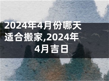 2024年4月份哪天适合搬家,2024年4月吉日