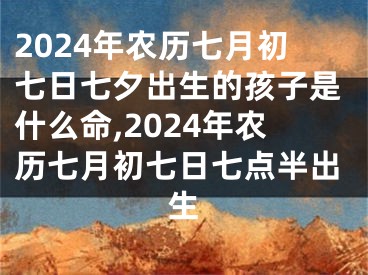 2024年农历七月初七日七夕出生的孩子是什么命,2024年农历七月初七日七点半出生