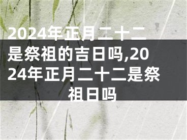 2024年正月二十二是祭祖的吉日吗,2024年正月二十二是祭祖日吗