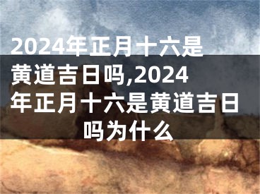 2024年正月十六是黄道吉日吗,2024年正月十六是黄道吉日吗为什么