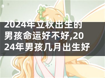 2024年立秋出生的男孩命运好不好,2024年男孩几月出生好