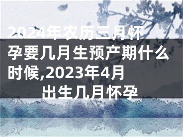 2024年农历三月怀孕要几月生预产期什么时候,2023年4月出生几月怀孕